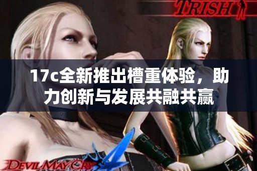 17c全新推出槽重体验，助力创新与发展共融共赢