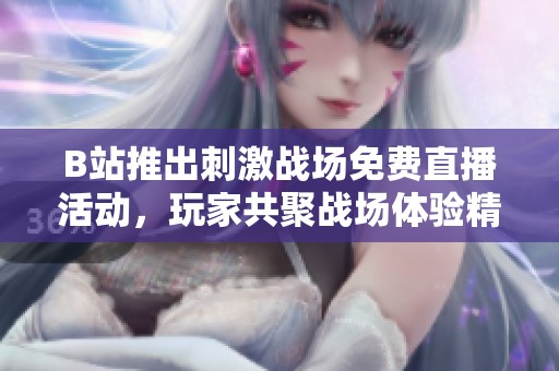 B站推出刺激战场免费直播活动，玩家共聚战场体验精彩对决