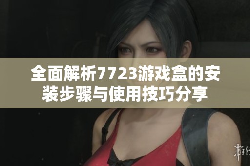 全面解析7723游戏盒的安装步骤与使用技巧分享