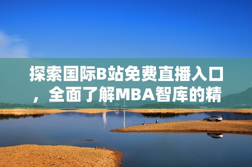 探索国际B站免费直播入口，全面了解MBA智库的精彩内容
