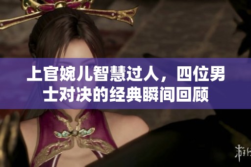 上官婉儿智慧过人，四位男士对决的经典瞬间回顾