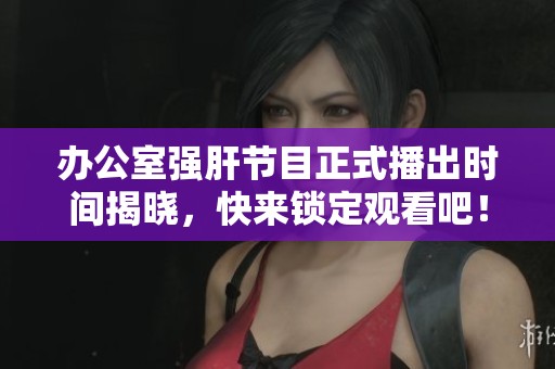 办公室强肝节目正式播出时间揭晓，快来锁定观看吧！