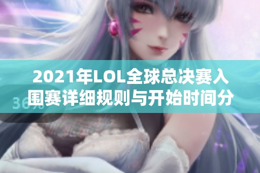 2021年LOL全球总决赛入围赛详细规则与开始时间分析