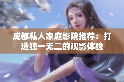 成都私人家庭影院推荐：打造独一无二的观影体验