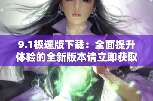 9.1极速版下载：全面提升体验的全新版本请立即获取