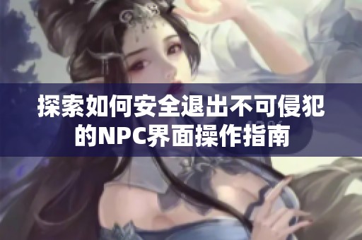 探索如何安全退出不可侵犯的NPC界面操作指南