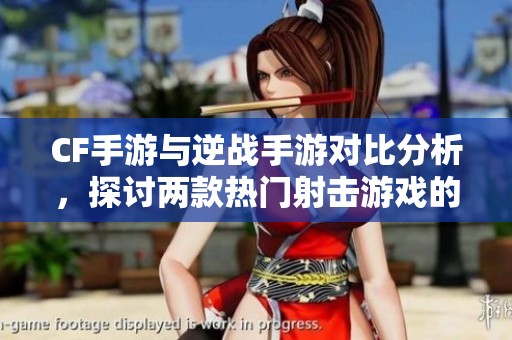 CF手游与逆战手游对比分析，探讨两款热门射击游戏的互动与特色