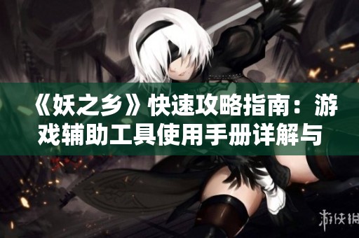 《妖之乡》快速攻略指南：游戏辅助工具使用手册详解与分享