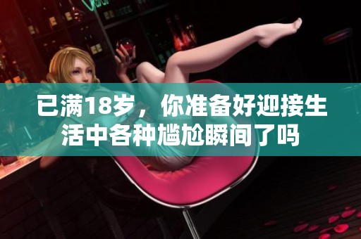 已满18岁，你准备好迎接生活中各种尴尬瞬间了吗