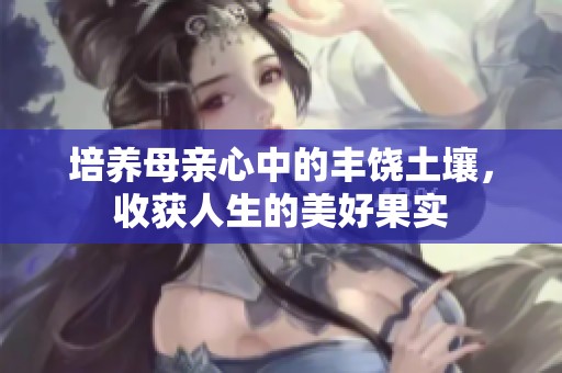 培养母亲心中的丰饶土壤，收获人生的美好果实