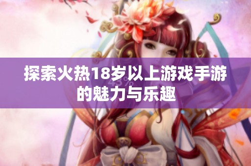 探索火热18岁以上游戏手游的魅力与乐趣