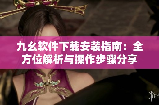 九幺软件下载安装指南：全方位解析与操作步骤分享