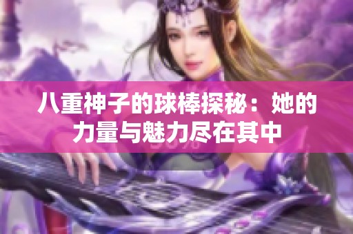 八重神子的球棒探秘：她的力量与魅力尽在其中