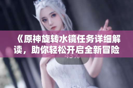 《原神旋转水镜任务详细解读，助你轻松开启全新冒险旅程》