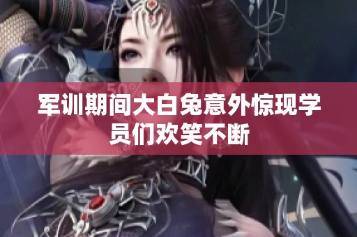 军训期间大白兔意外惊现学员们欢笑不断