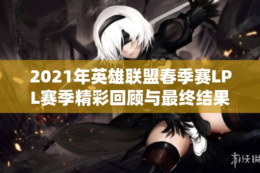 2021年英雄联盟春季赛LPL赛季精彩回顾与最终结果分析