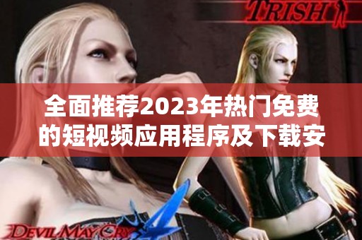 全面推荐2023年热门免费的短视频应用程序及下载安装指南