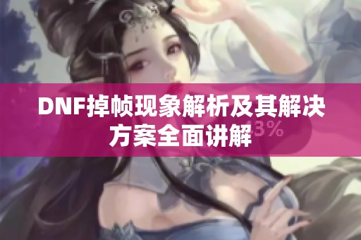 DNF掉帧现象解析及其解决方案全面讲解