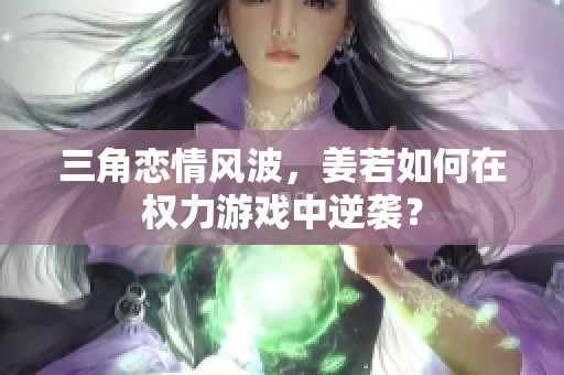 三角恋情风波，姜若如何在权力游戏中逆袭？