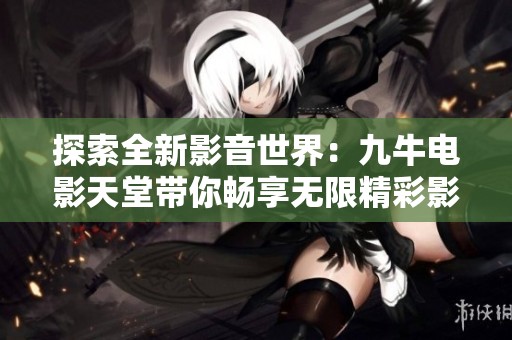 探索全新影音世界：九牛电影天堂带你畅享无限精彩影片