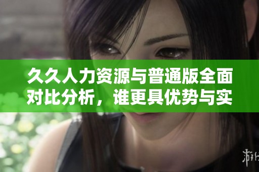久久人力资源与普通版全面对比分析，谁更具优势与实用性