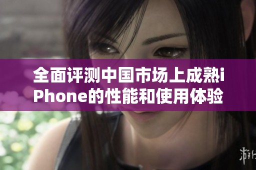 全面评测中国市场上成熟iPhone的性能和使用体验