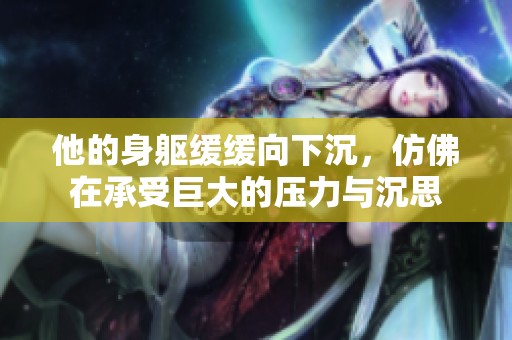 他的身躯缓缓向下沉，仿佛在承受巨大的压力与沉思