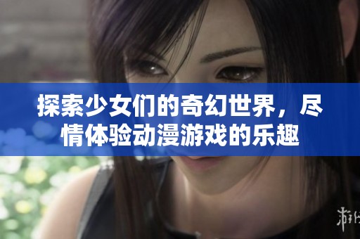 探索少女们的奇幻世界，尽情体验动漫游戏的乐趣