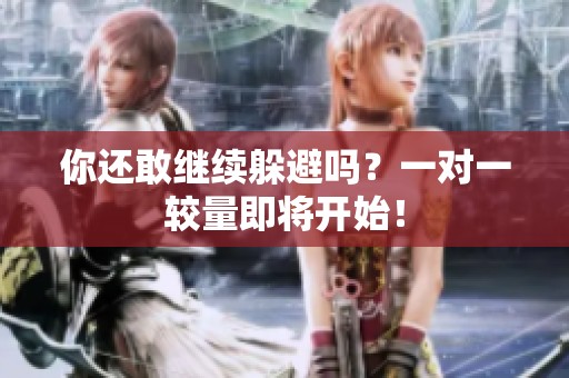 你还敢继续躲避吗？一对一较量即将开始！