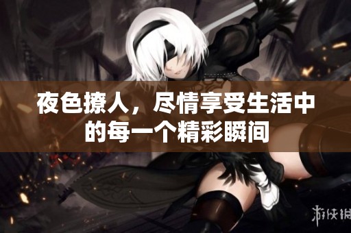 夜色撩人，尽情享受生活中的每一个精彩瞬间