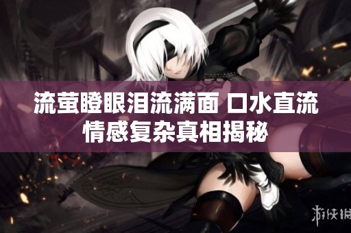 流萤瞪眼泪流满面 口水直流情感复杂真相揭秘