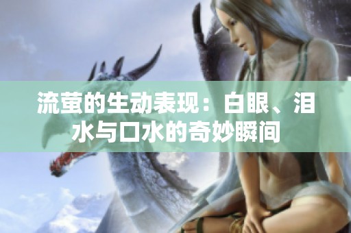 流萤的生动表现：白眼、泪水与口水的奇妙瞬间