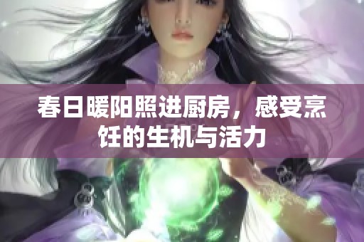 春日暖阳照进厨房，感受烹饪的生机与活力