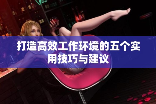打造高效工作环境的五个实用技巧与建议