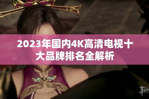 2023年国内4K高清电视十大品牌排名全解析