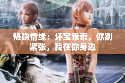 热吻情缘：坏宝乖乖，你别紧张，我在你身边