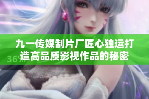 九一传媒制片厂匠心独运打造高品质影视作品的秘密