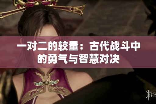 一对二的较量：古代战斗中的勇气与智慧对决