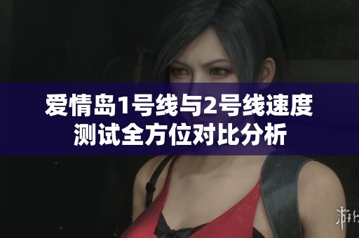 爱情岛1号线与2号线速度测试全方位对比分析