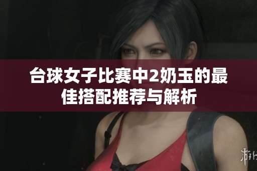 台球女子比赛中2奶玉的最佳搭配推荐与解析