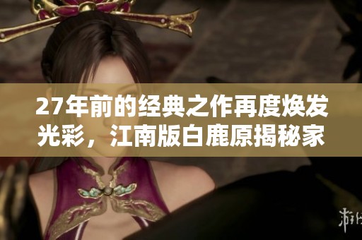 27年前的经典之作再度焕发光彩，江南版白鹿原揭秘家族纷争与命运交织