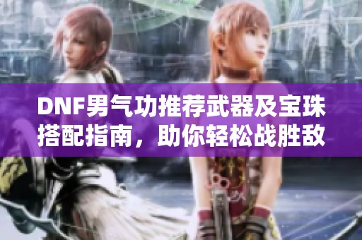 DNF男气功推荐武器及宝珠搭配指南，助你轻松战胜敌手