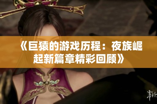 《巨猿的游戏历程：夜族崛起新篇章精彩回顾》