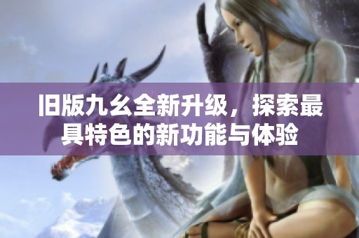 旧版九幺全新升级，探索最具特色的新功能与体验