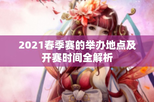 2021春季赛的举办地点及开赛时间全解析