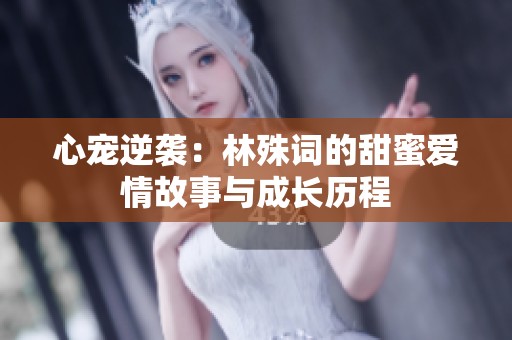 心宠逆袭：林殊词的甜蜜爱情故事与成长历程