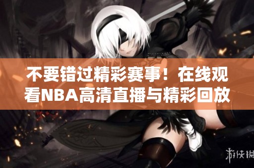 不要错过精彩赛事！在线观看NBA高清直播与精彩回放