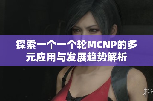 探索一个一个轮MCNP的多元应用与发展趋势解析