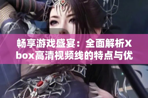 畅享游戏盛宴：全面解析Xbox高清视频线的特点与优势
