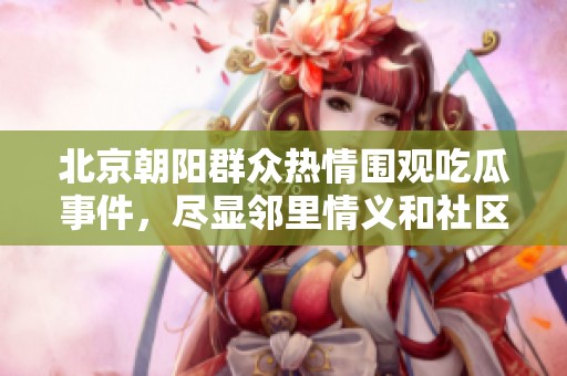 北京朝阳群众热情围观吃瓜事件，尽显邻里情义和社区温暖